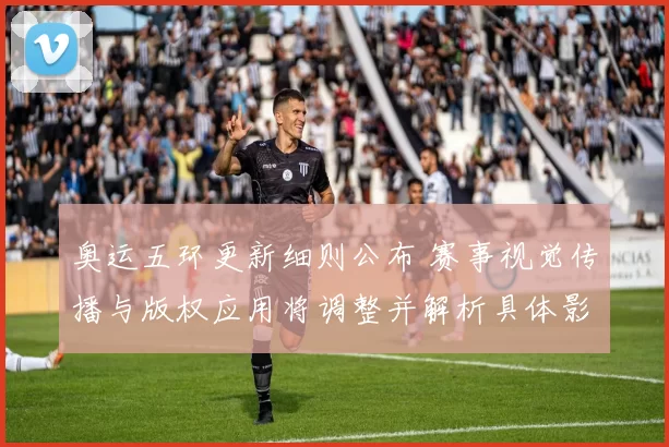 奥运五环更新细则公布 赛事视觉传播与版权应用将调整并解析具体影响