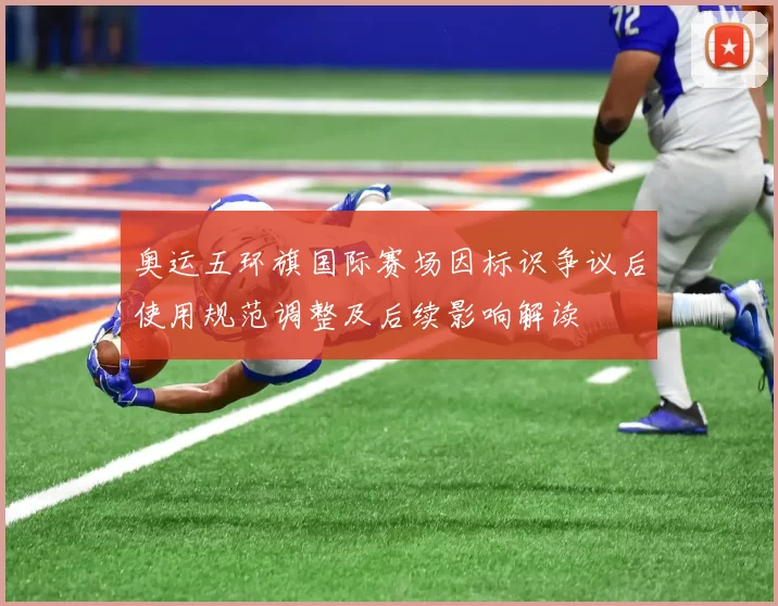 奥运五环旗国际赛场因标识争议后使用规范调整及后续影响解读