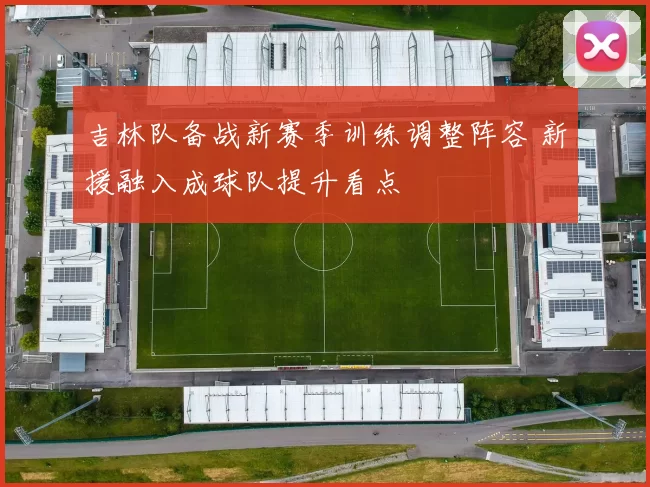 吉林队备战新赛季训练调整阵容 新援融入成球队提升看点