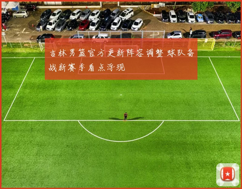 吉林男篮官方更新阵容调整 球队备战新赛季看点浮现