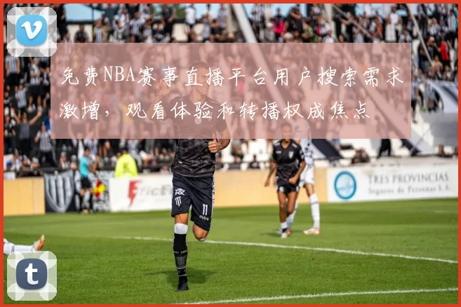 免费NBA赛事直播平台用户搜索需求激增，观看体验和转播权成焦点