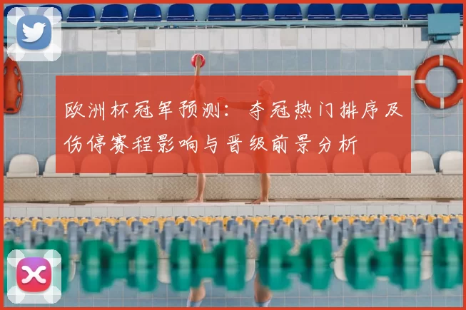 欧洲杯冠军预测：夺冠热门排序及伤停赛程影响与晋级前景分析