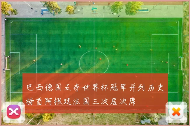 巴西德国五夺世界杯冠军并列历史榜首阿根廷法国三次居次席