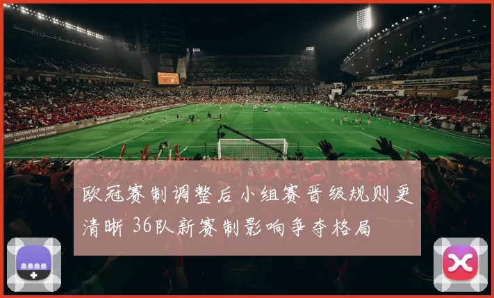 欧冠赛制调整后小组赛晋级规则更清晰 36队新赛制影响争夺格局
