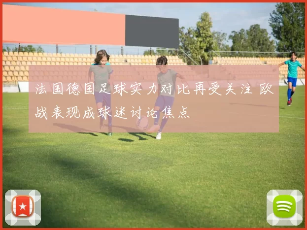 法国德国足球实力对比再受关注 欧战表现成球迷讨论焦点