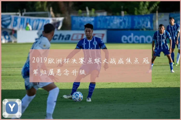 2019欧洲杯决赛点球大战成焦点 冠军归属悬念升级