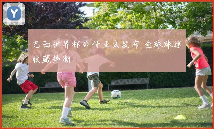 巴西世界杯公仔正式发布 全球球迷收藏热潮