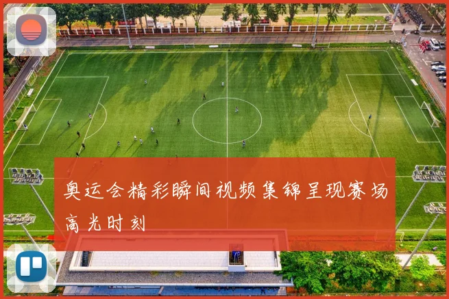 奥运会精彩瞬间视频集锦呈现赛场高光时刻