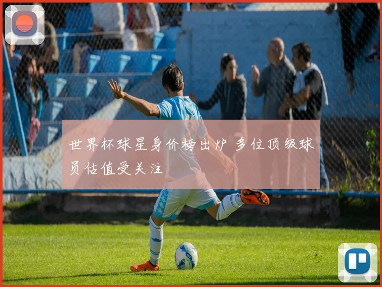 世界杯球星身价榜出炉 多位顶级球员估值受关注