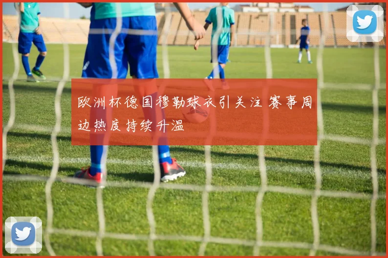 欧洲杯德国穆勒球衣引关注 赛事周边热度持续升温