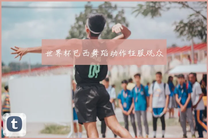 世界杯巴西舞蹈动作征服观众