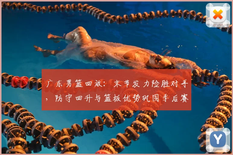 广东男篮回放：末节发力险胜对手，防守回升与篮板优势巩固季后赛主动权