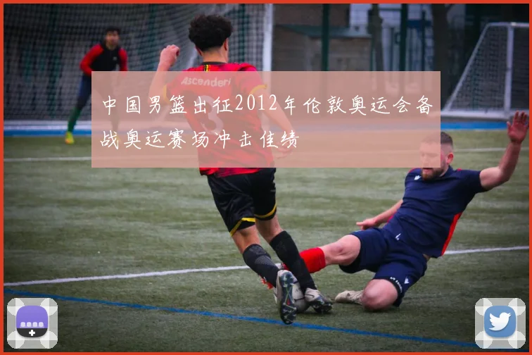 中国男篮出征2012年伦敦奥运会备战奥运赛场冲击佳绩
