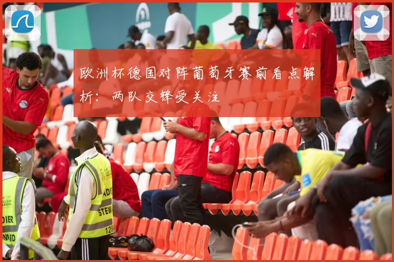 欧洲杯德国对阵葡萄牙赛前看点解析：两队交锋受关注
