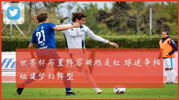世界杯布置阵容游戏走红 球迷争相组建梦幻阵型