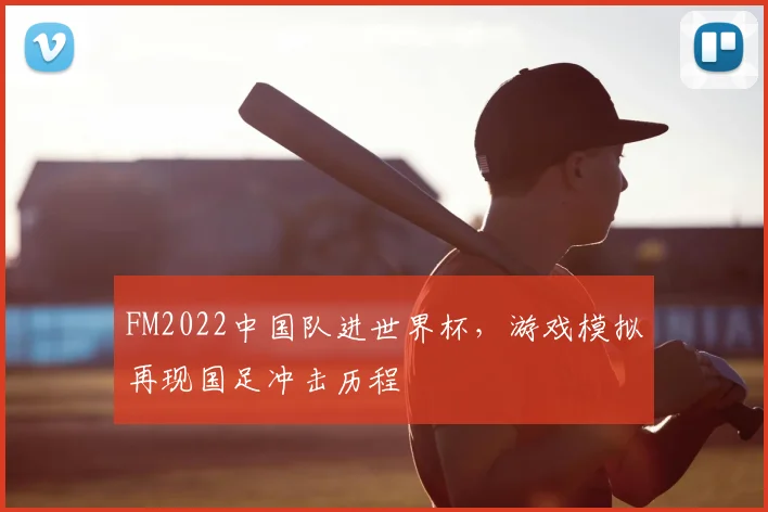 FM2022中国队进世界杯,游戏模拟再现国足冲击历程