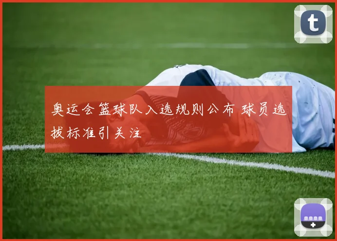 奥运会篮球队入选规则公布 球员选拔标准引关注