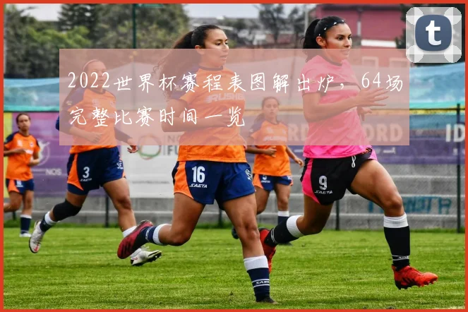 2022世界杯赛程表图解出炉，64场完整比赛时间一览